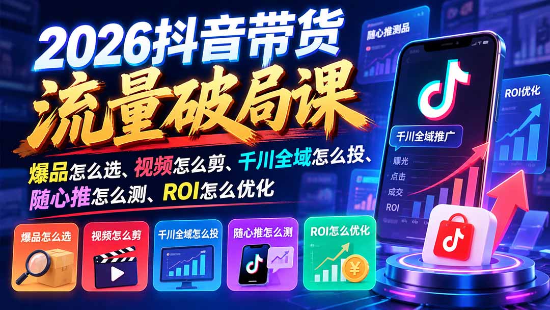 2026抖音带货流量破局课：爆品怎么选、视频怎么剪、千川全域怎么投、随心推怎么测、ROI怎么优化-巅峰研习社