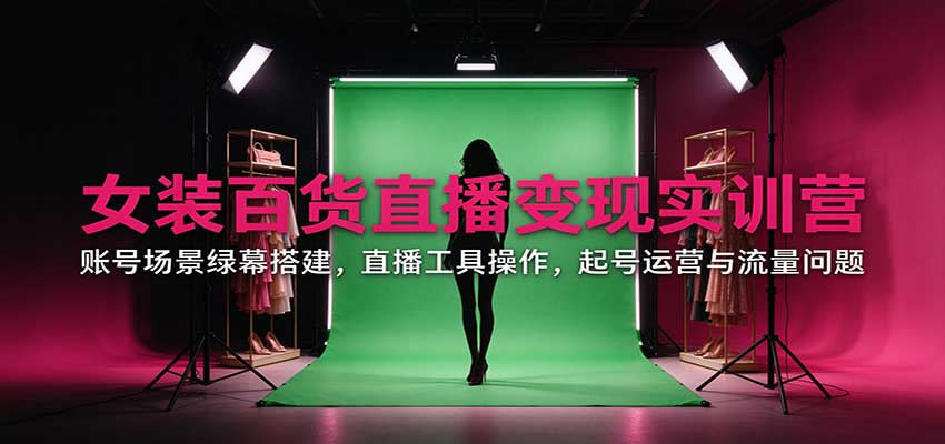 女装百货直播变现实训营：账号场景绿幕搭建，直播工具操作，起号运营与流量问题-巅峰研习社