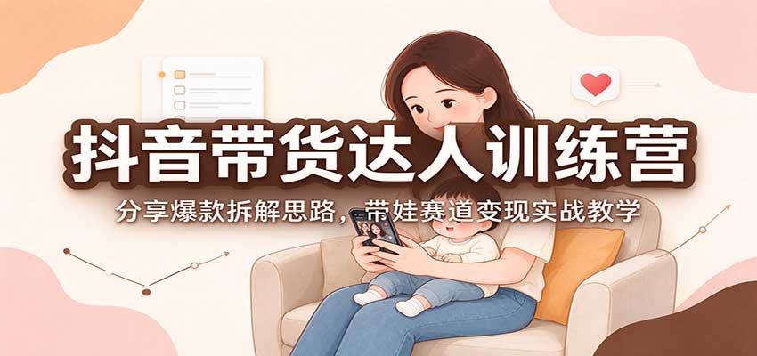 抖音带货达人训练营：分享爆款拆解思路，带娃赛道变现实战教学-巅峰研习社