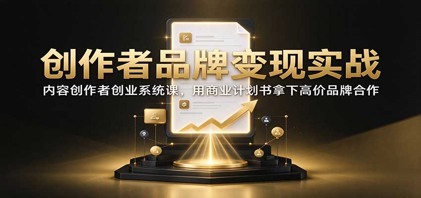 创作者品牌变现实战：内容创作者创业系统课，用商业计划书拿下高价品牌合作-巅峰研习社