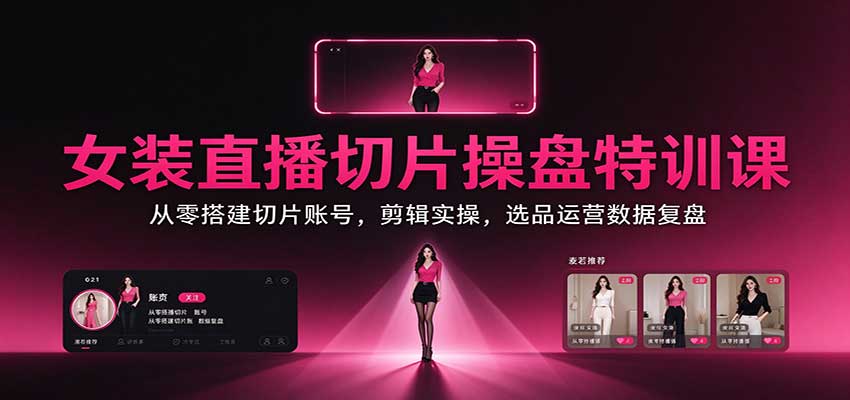 女装直播切片操盘特训课：从零搭建切片账号，剪辑实操，选品运营数据复盘-巅峰研习社